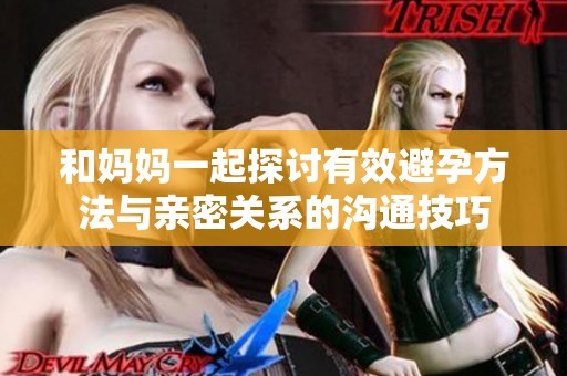 和妈妈一起探讨有效避孕方法与亲密关系的沟通技巧