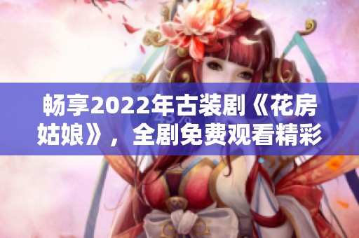 畅享2022年古装剧《花房姑娘》，全剧免费观看精彩内容