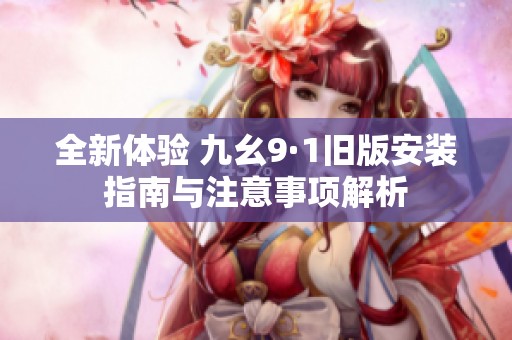 全新体验 九幺9·1旧版安装指南与注意事项解析