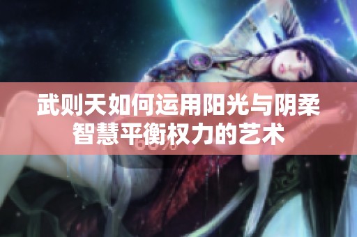 武则天如何运用阳光与阴柔智慧平衡权力的艺术
