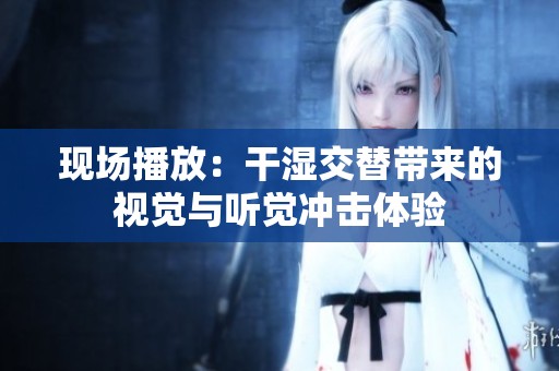 现场播放：干湿交替带来的视觉与听觉冲击体验