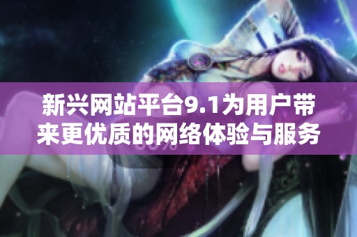 新兴网站平台9.1为用户带来更优质的网络体验与服务