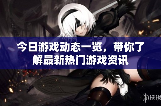 今日游戏动态一览，带你了解最新热门游戏资讯