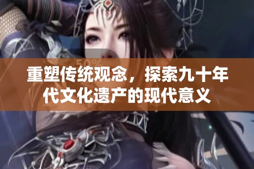 重塑传统观念，探索九十年代文化遗产的现代意义