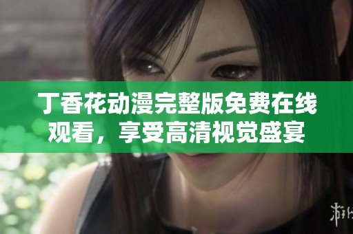 丁香花动漫完整版免费在线观看，享受高清视觉盛宴