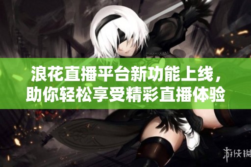 浪花直播平台新功能上线，助你轻松享受精彩直播体验