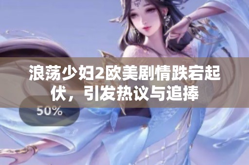 浪荡少妇2欧美剧情跌宕起伏，引发热议与追捧