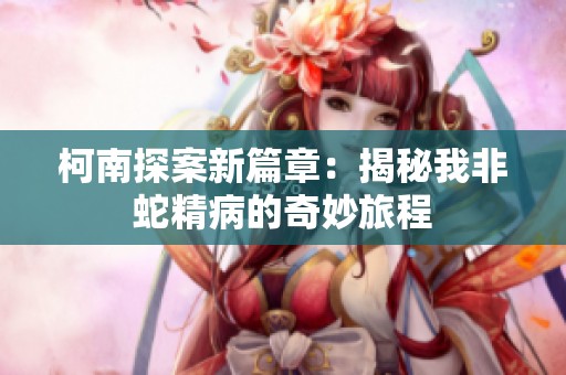 柯南探案新篇章：揭秘我非蛇精病的奇妙旅程
