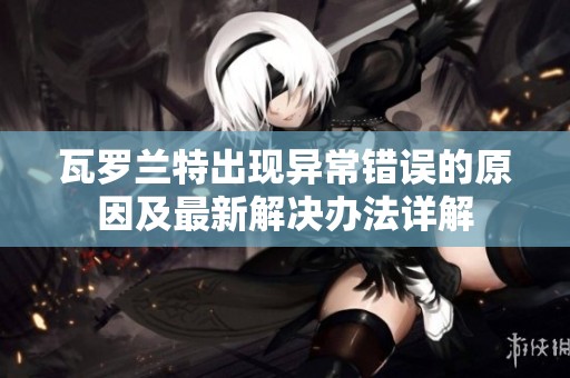 瓦罗兰特出现异常错误的原因及最新解决办法详解