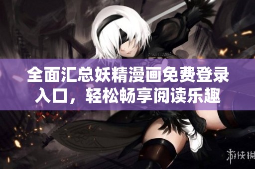 全面汇总妖精漫画免费登录入口，轻松畅享阅读乐趣
