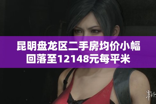 昆明盘龙区二手房均价小幅回落至12148元每平米