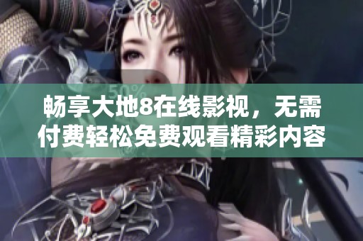 畅享大地8在线影视，无需付费轻松免费观看精彩内容
