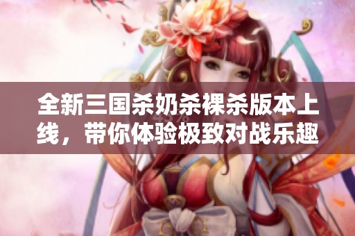 全新三国杀奶杀裸杀版本上线，带你体验极致对战乐趣！
