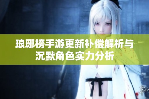 琅琊榜手游更新补偿解析与沉默角色实力分析