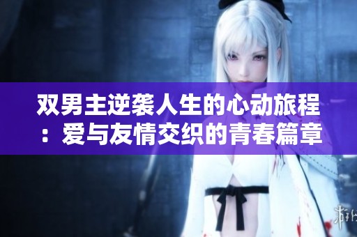 双男主逆袭人生的心动旅程：爱与友情交织的青春篇章