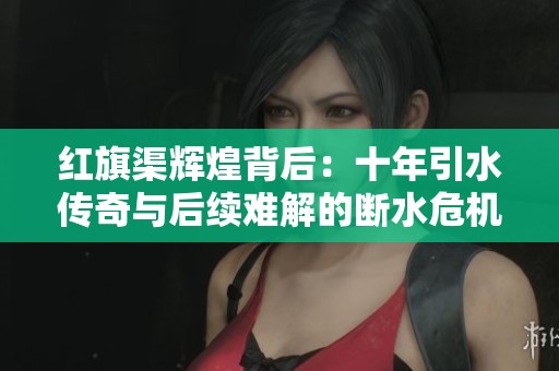 红旗渠辉煌背后：十年引水传奇与后续难解的断水危机
