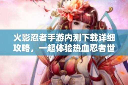 火影忍者手游内测下载详细攻略，一起体验热血忍者世界的魅力