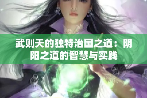 武则天的独特治国之道：阴阳之道的智慧与实践