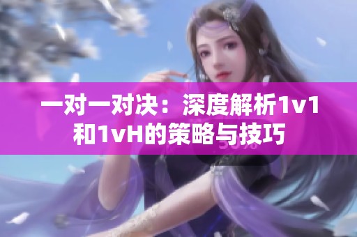 一对一对决：深度解析1v1和1vH的策略与技巧