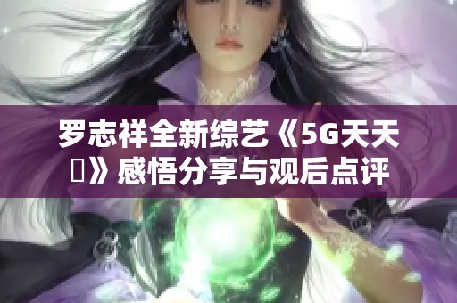 罗志祥全新综艺《5G天天奭》感悟分享与观后点评