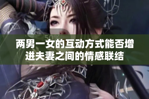 两男一女的互动方式能否增进夫妻之间的情感联结