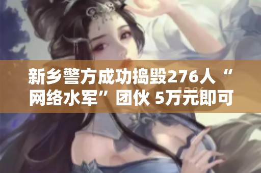 新乡警方成功捣毁276人“网络水军”团伙 5万元即可操控热搜榜