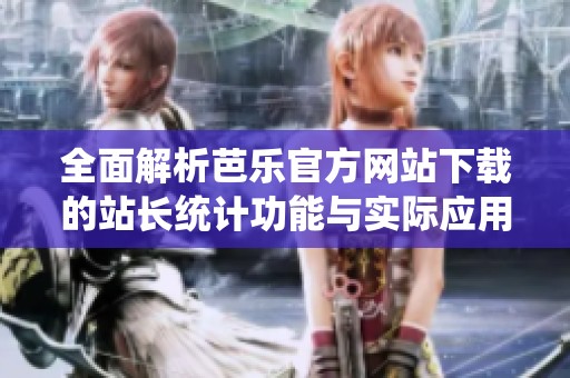 全面解析芭乐官方网站下载的站长统计功能与实际应用
