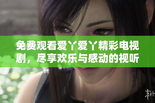 免费观看爱丫爱丫精彩电视剧，尽享欢乐与感动的视听盛宴
