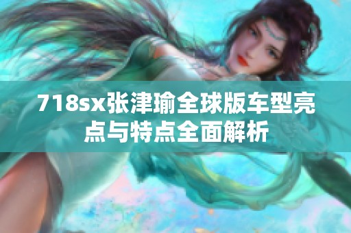 718sx张津瑜全球版车型亮点与特点全面解析