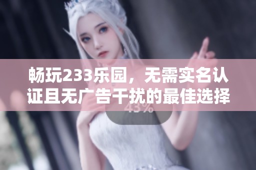 畅玩233乐园，无需实名认证且无广告干扰的最佳选择