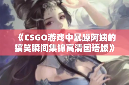 《CSGO游戏中暴躁阿姨的搞笑瞬间集锦高清国语版》