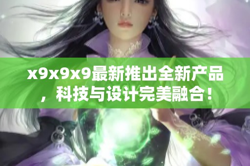 x9x9x9最新推出全新产品，科技与设计完美融合！