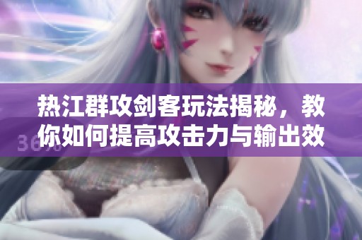 热江群攻剑客玩法揭秘，教你如何提高攻击力与输出效率