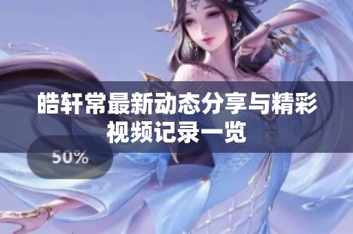皓轩常最新动态分享与精彩视频记录一览