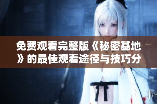 免费观看完整版《秘密基地》的最佳观看途径与技巧分享
