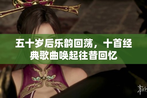 五十岁后乐韵回荡，十首经典歌曲唤起往昔回忆