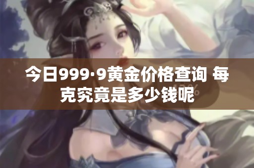 今日999·9黄金价格查询 每克究竟是多少钱呢
