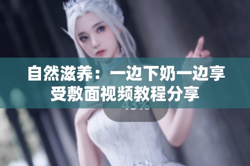 自然滋养：一边下奶一边享受敷面视频教程分享