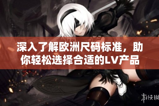 深入了解欧洲尺码标准，助你轻松选择合适的LV产品
