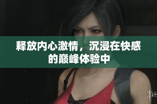 释放内心激情，沉浸在快感的巅峰体验中