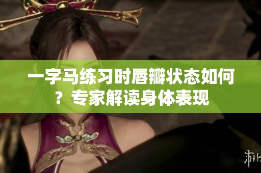 一字马练习时唇瓣状态如何？专家解读身体表现