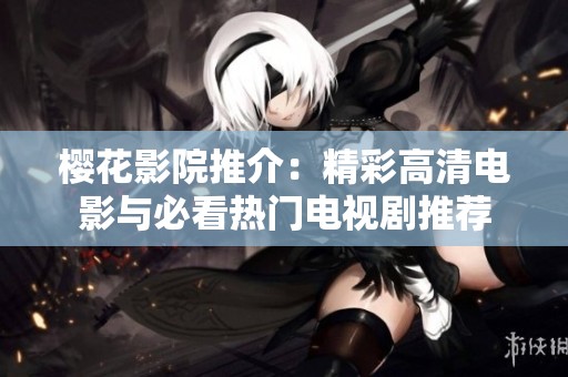 樱花影院推介：精彩高清电影与必看热门电视剧推荐
