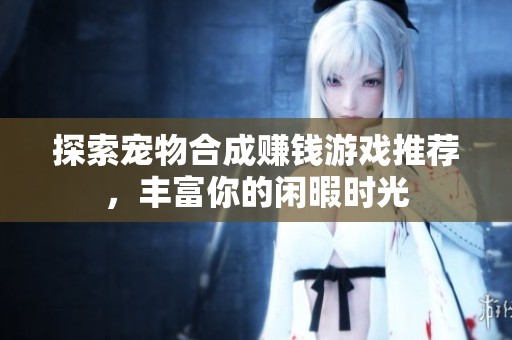 探索宠物合成赚钱游戏推荐，丰富你的闲暇时光