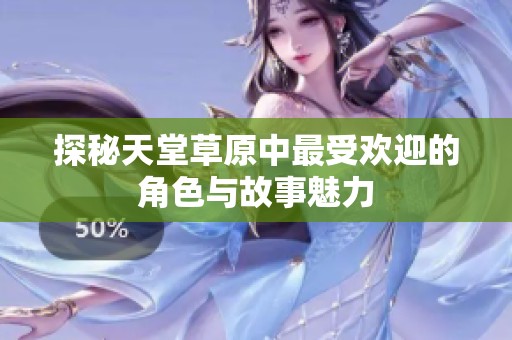 探秘天堂草原中最受欢迎的角色与故事魅力