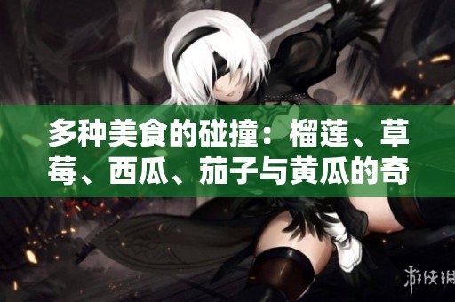 多种美食的碰撞：榴莲、草莓、西瓜、茄子与黄瓜的奇妙组合