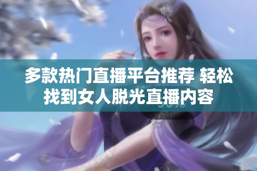 多款热门直播平台推荐 轻松找到女人脱光直播内容