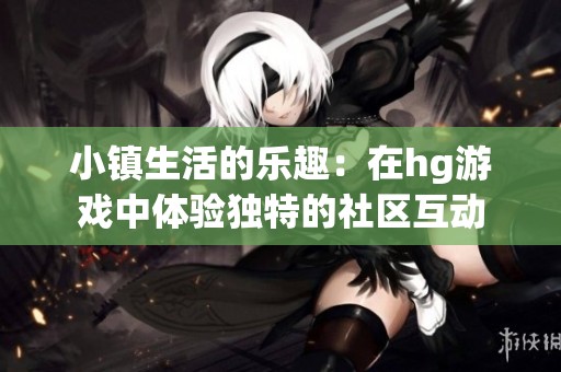 小镇生活的乐趣：在hg游戏中体验独特的社区互动