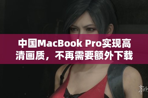 中国MacBook Pro实现高清画质，不再需要额外下载应用