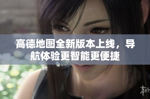 高德地图全新版本上线，导航体验更智能更便捷