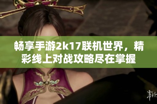 畅享手游2k17联机世界，精彩线上对战攻略尽在掌握
